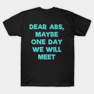 Dear Abs, Maybe One Day We Will Meet T-Shirt